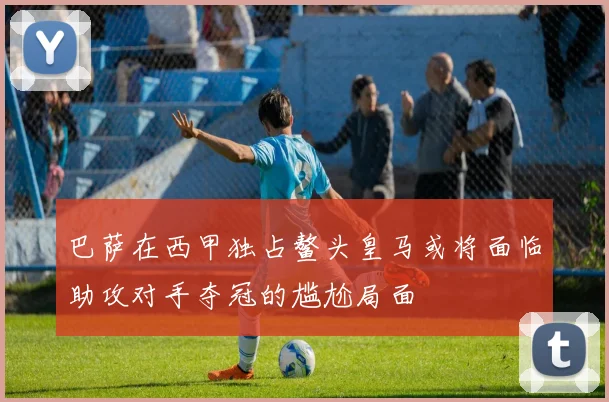 巴萨在西甲独占鳌头皇马或将面临助攻对手夺冠的尴尬局面