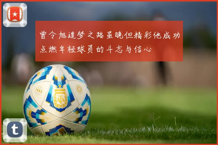 曾令旭追梦之路虽晚但精彩他成功点燃年轻球员的斗志与信心