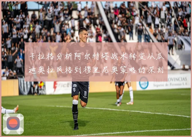 卡拉格分析阿尔特塔战术转变从瓜迪奥拉风格到穆里尼奥策略的深刻影响