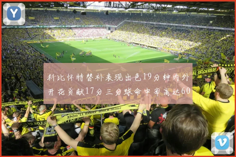 科比怀特替补表现出色19分钟内外开花贡献17分三分球命中率高达60