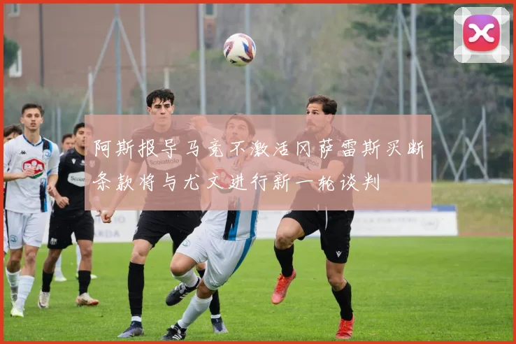阿斯报导马竞不激活冈萨雷斯买断条款将与尤文进行新一轮谈判
