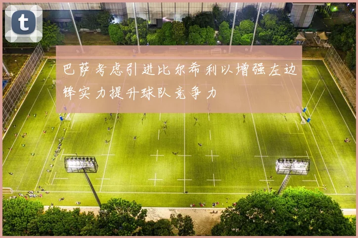 巴萨考虑引进比尔希利以增强左边锋实力提升球队竞争力