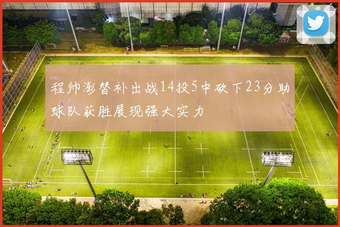 程帅澎替补出战14投5中砍下23分助球队获胜展现强大实力