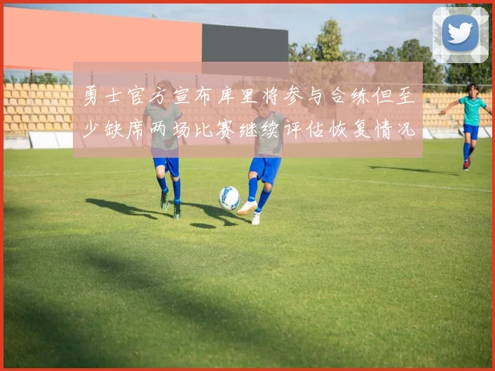 勇士官方宣布库里将参与合练但至少缺席两场比赛继续评估恢复情况
