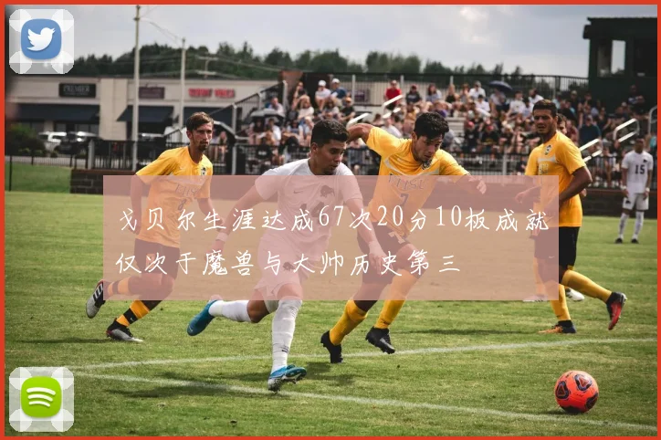 戈贝尔生涯达成67次20分10板成就仅次于魔兽与大帅历史第三