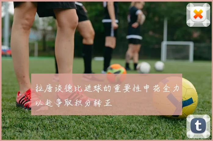 拉唐谈德比进球的重要性申花全力以赴争取积分转正