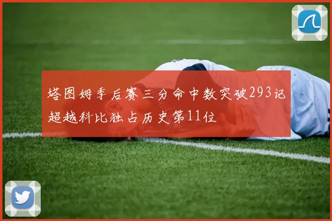 塔图姆季后赛三分命中数突破293记超越科比独占历史第11位
