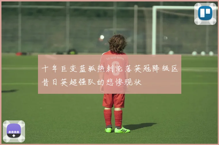 十年巨变蓝狐热刺沦落英冠降级区昔日英超强队的悲惨现状