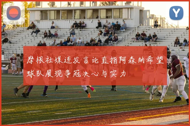 摩根社媒连发言论直指阿森纳希望球队展现争冠决心与实力