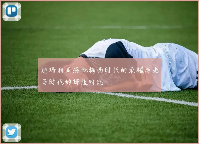 迪玛利亚感慨梅西时代的荣耀与老马时代的辉煌对比