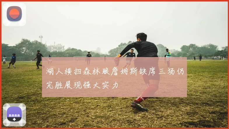 湖人横扫森林狼詹姆斯缺席三场仍完胜展现强大实力