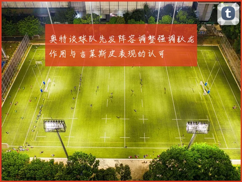 奥特谈球队先发阵容调整强调狄龙作用与吉莱斯皮表现的认可