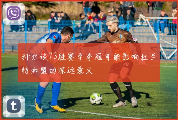 科尔谈73胜赛季夺冠可能影响杜兰特加盟的深远意义