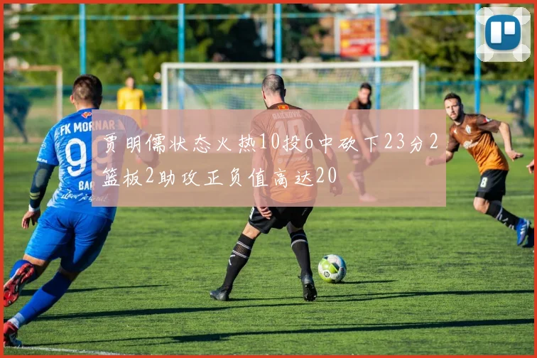 贾明儒状态火热10投6中砍下23分2篮板2助攻正负值高达20
