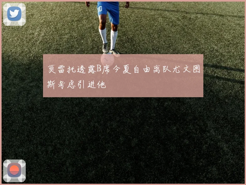 莫雷托透露B席今夏自由离队尤文图斯考虑引进他